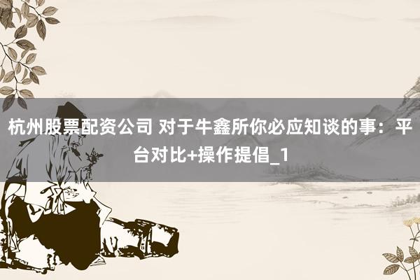 杭州股票配资公司 对于牛鑫所你必应知谈的事：平台对比+操作提倡_1