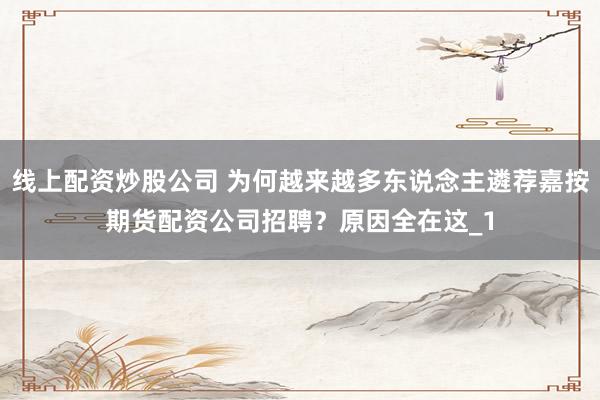 线上配资炒股公司 为何越来越多东说念主遴荐嘉按期货配资公司招聘？原因全在这_1