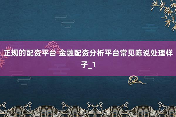 正规的配资平台 金融配资分析平台常见陈说处理样子_1