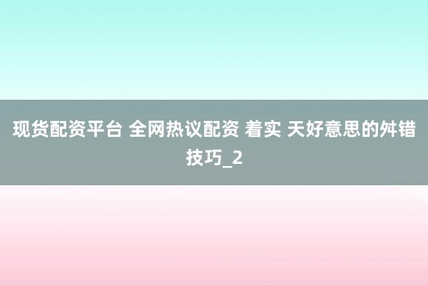 现货配资平台 全网热议配资 着实 天好意思的舛错技巧_2