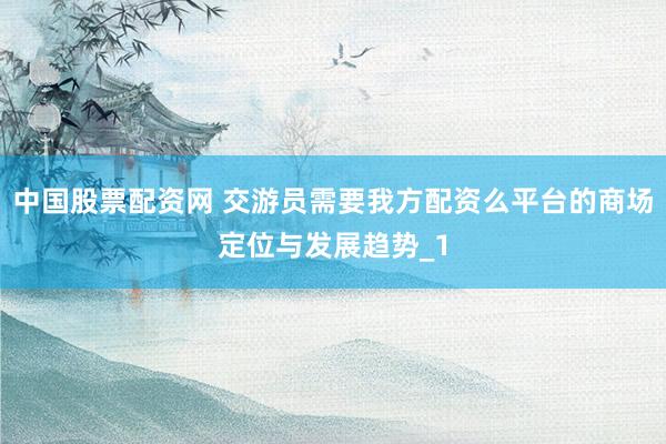 中国股票配资网 交游员需要我方配资么平台的商场定位与发展趋势_1