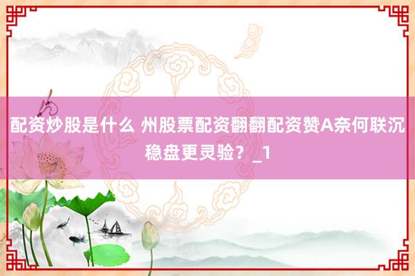 配资炒股是什么 州股票配资翻翻配资赞A奈何联沉稳盘更灵验？_1