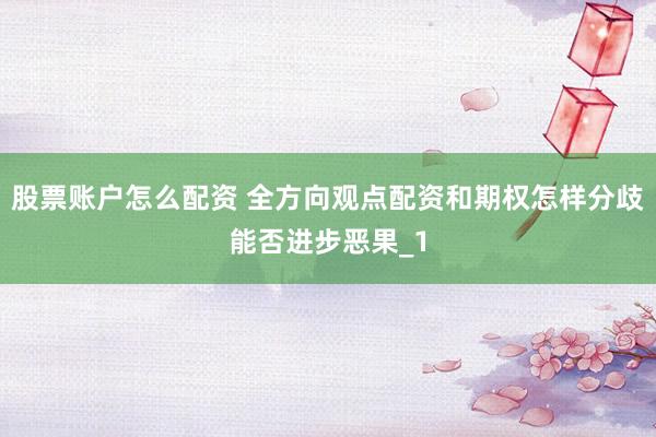 股票账户怎么配资 全方向观点配资和期权怎样分歧能否进步恶果_1