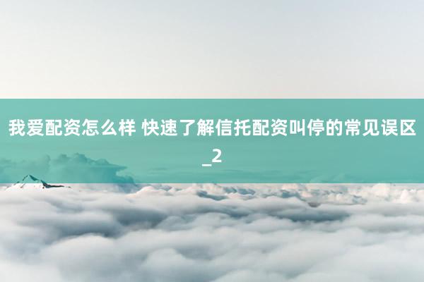 我爱配资怎么样 快速了解信托配资叫停的常见误区_2