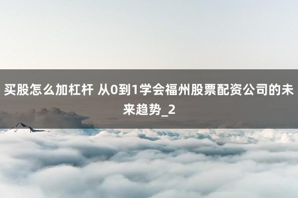 买股怎么加杠杆 从0到1学会福州股票配资公司的未来趋势_2