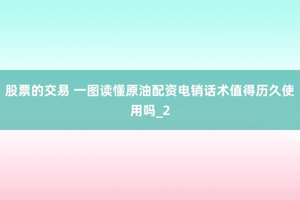 股票的交易 一图读懂原油配资电销话术值得历久使用吗_2