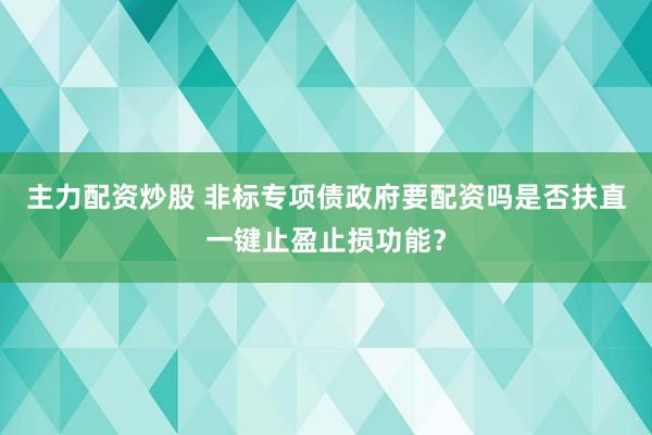 主力配资炒股 非标专项债政府要配资吗是否扶直一键止盈止损功能？